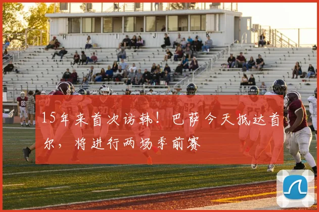 15年来首次访韩！巴萨今天抵达首尔，将进行两场季前赛