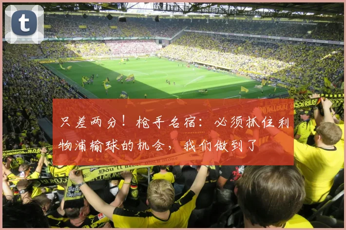 只差两分！枪手名宿：必须抓住利物浦输球的机会，我们做到了
